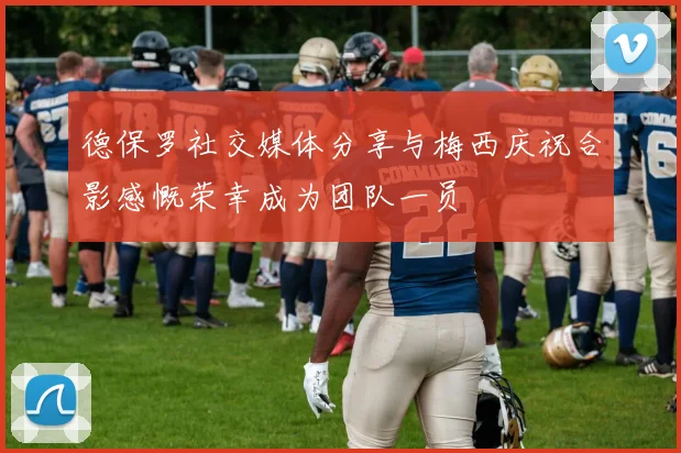 德保罗社交媒体分享与梅西庆祝合影感慨荣幸成为团队一员