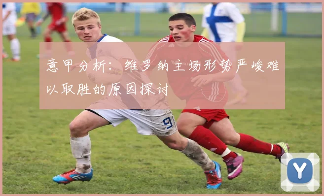 意甲分析：维罗纳主场形势严峻难以取胜的原因探讨