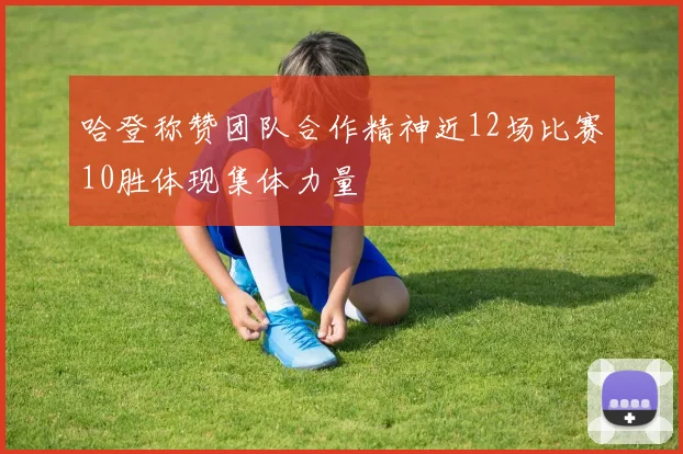 哈登称赞团队合作精神近12场比赛10胜体现集体力量