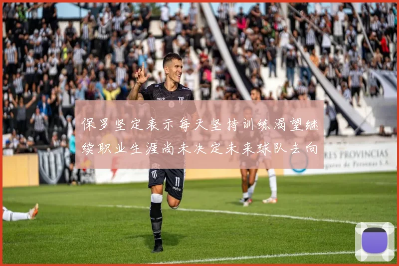 保罗坚定表示每天坚持训练渴望继续职业生涯尚未决定未来球队去向