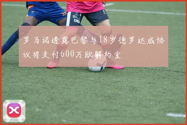 罗马诺透露巴黎与18岁德罗达成协议将支付600万欧解约金