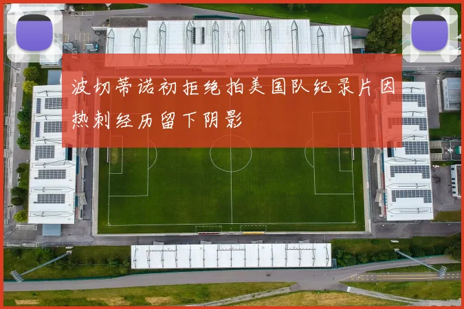 波切蒂诺初拒绝拍美国队纪录片因热刺经历留下阴影