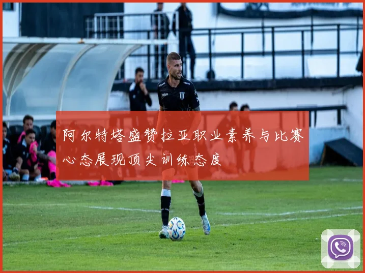 阿尔特塔盛赞拉亚职业素养与比赛心态展现顶尖训练态度