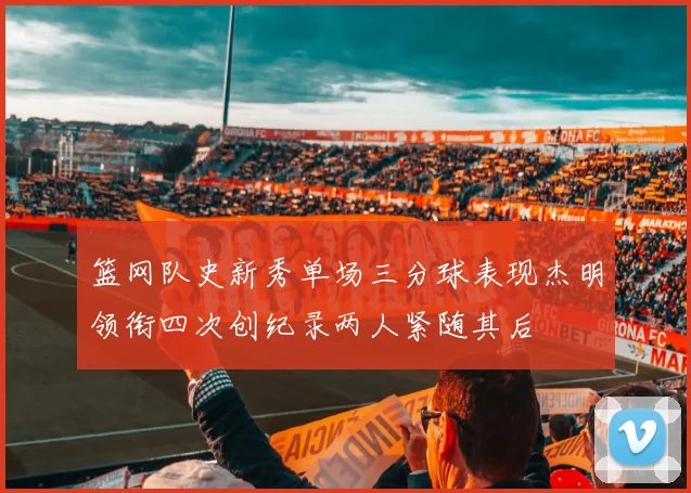 篮网队史新秀单场三分球表现杰明领衔四次创纪录两人紧随其后