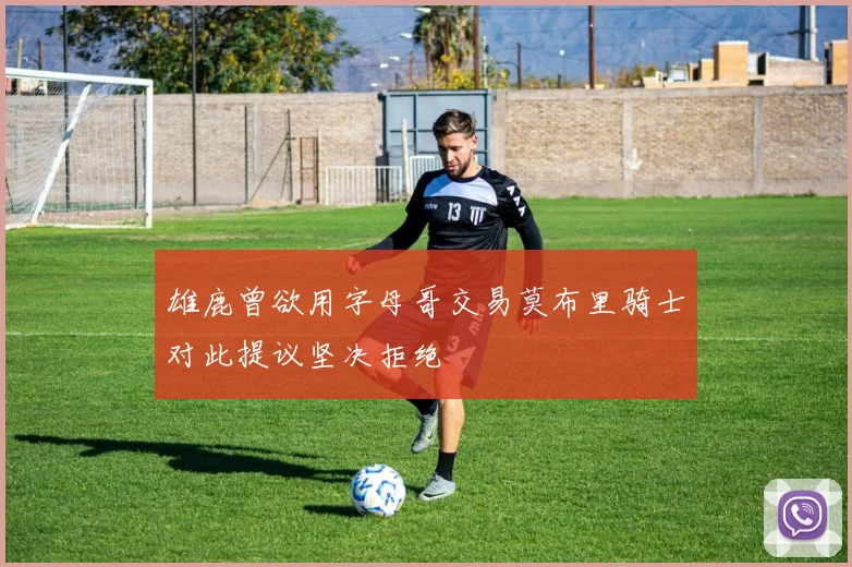 雄鹿曾欲用字母哥交易莫布里骑士对此提议坚决拒绝