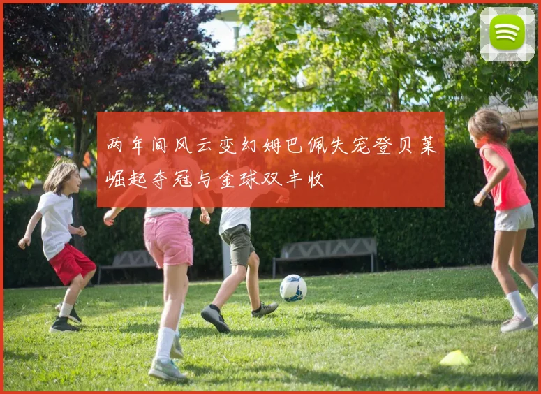 两年间风云变幻姆巴佩失宠登贝莱崛起夺冠与金球双丰收