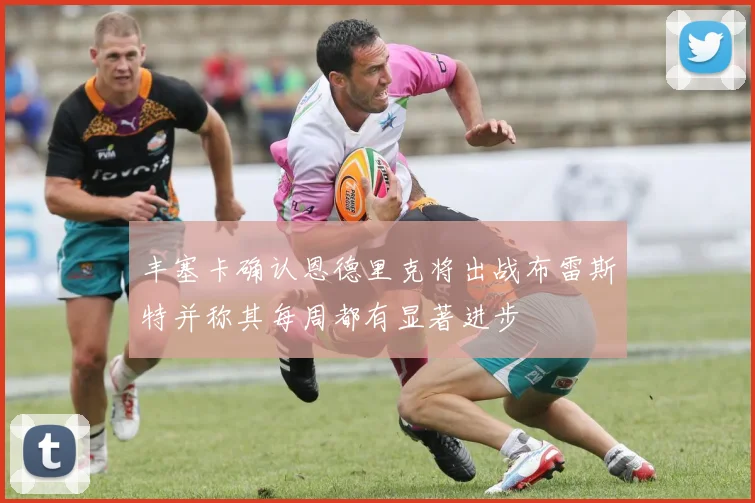 丰塞卡确认恩德里克将出战布雷斯特并称其每周都有显著进步