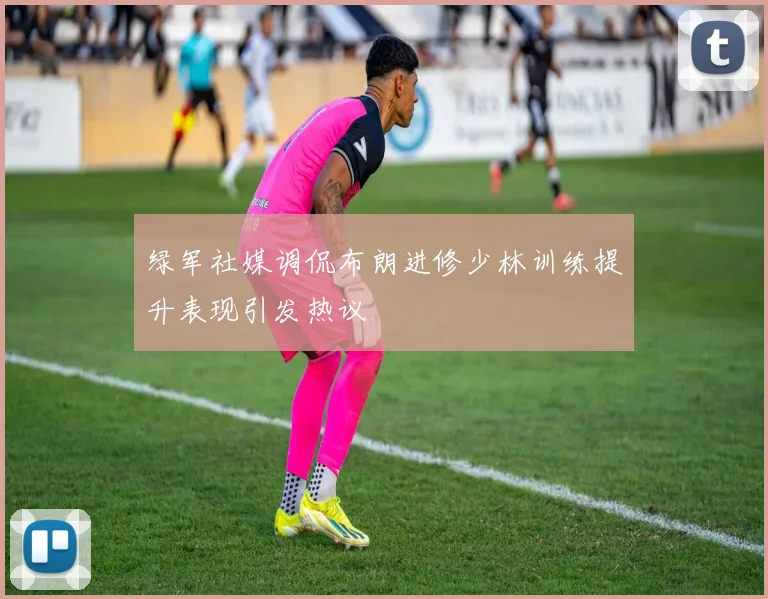 绿军社媒调侃布朗进修少林训练提升表现引发热议
