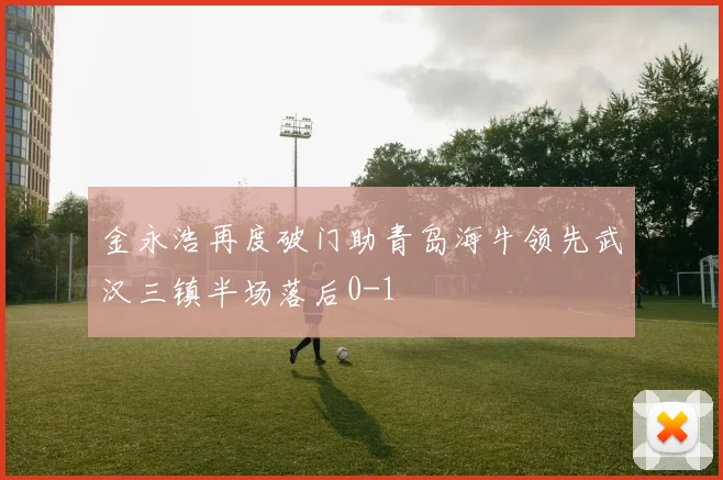 金永浩再度破门助青岛海牛领先武汉三镇半场落后0-1