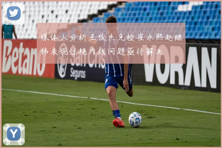 媒体人分析王俊杰免检崔永熙赵继伟表现惊艳内线问题亟待解决