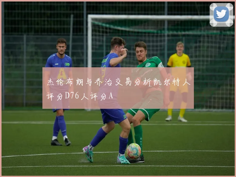 杰伦布朗与乔治交易分析凯尔特人评分D76人评分A