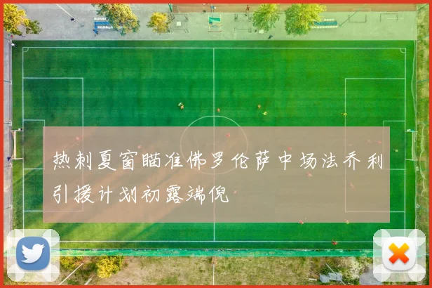 热刺夏窗瞄准佛罗伦萨中场法乔利引援计划初露端倪