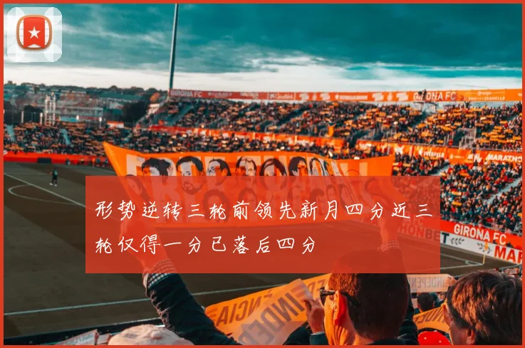 形势逆转三轮前领先新月四分近三轮仅得一分已落后四分
