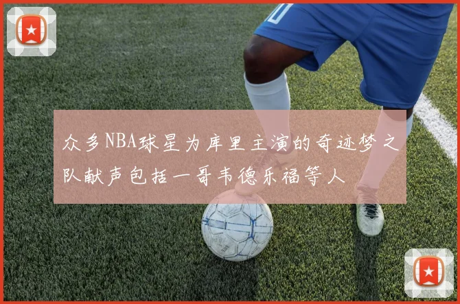 众多NBA球星为库里主演的奇迹梦之队献声包括一哥韦德乐福等人