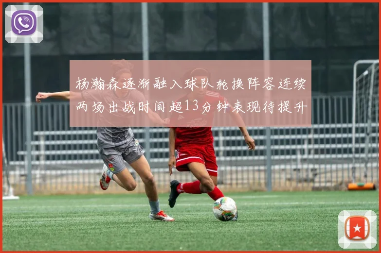 杨瀚森逐渐融入球队轮换阵容连续两场出战时间超13分钟表现待提升