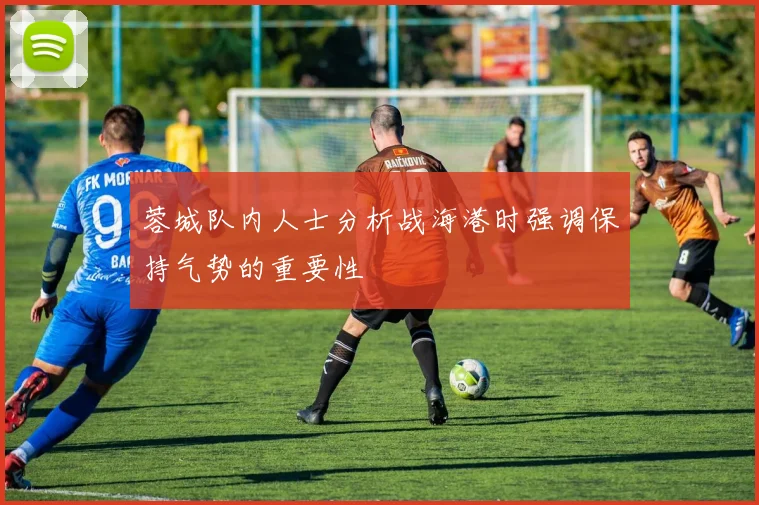 蓉城队内人士分析战海港时强调保持气势的重要性